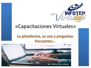 «Capacitaciones Virtuales»
La plataforma, su uso y preguntas
frecuentes…
Tec. Walter De La Rosa
 