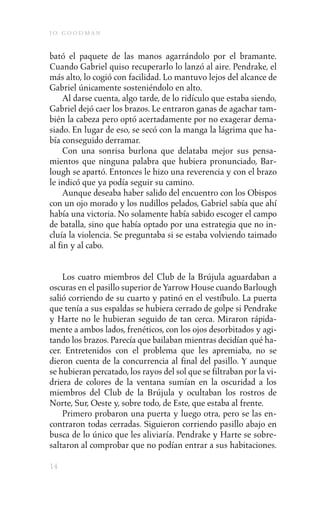 j o goodman

bató el paquete de las manos agarrándolo por el bramante.
Cuando Gabriel quiso recuperarlo lo lanzó al aire. Pendrake, el
más alto, lo cogió con facilidad. Lo mantuvo lejos del alcance de
Gabriel únicamente sosteniéndolo en alto.
     Al darse cuenta, algo tarde, de lo ridículo que estaba siendo,
Gabriel dejó caer los brazos. Le entraron ganas de agachar tam-
bién la cabeza pero optó acertadamente por no exagerar dema-
siado. En lugar de eso, se secó con la manga la lágrima que ha-
bía conseguido derramar.
     Con una sonrisa burlona que delataba mejor sus pensa-
mientos que ninguna palabra que hubiera pronunciado, Bar-
lough se apartó. Entonces le hizo una reverencia y con el brazo
le indicó que ya podía seguir su camino.
     Aunque deseaba haber salido del encuentro con los Obispos
con un ojo morado y los nudillos pelados, Gabriel sabía que ahí
había una victoria. No solamente había sabido escoger el campo
de batalla, sino que había optado por una estrategia que no in-
cluía la violencia. Se preguntaba si se estaba volviendo taimado
al fin y al cabo.


    Los cuatro miembros del Club de la Brújula aguardaban a
oscuras en el pasillo superior de Yarrow House cuando Barlough
salió corriendo de su cuarto y patinó en el vestíbulo. La puerta
que tenía a sus espaldas se hubiera cerrado de golpe si Pendrake
y Harte no le hubieran seguido de tan cerca. Miraron rápida-
mente a ambos lados, frenéticos, con los ojos desorbitados y agi-
tando los brazos. Parecía que bailaban mientras decidían qué ha-
cer. Entretenidos con el problema que les apremiaba, no se
dieron cuenta de la concurrencia al final del pasillo. Y aunque
se hubieran percatado, los rayos del sol que se filtraban por la vi-
driera de colores de la ventana sumían en la oscuridad a los
miembros del Club de la Brújula y ocultaban los rostros de
Norte, Sur, Oeste y, sobre todo, de Este, que estaba al frente.
    Primero probaron una puerta y luego otra, pero se las en-
contraron todas cerradas. Siguieron corriendo pasillo abajo en
busca de lo único que les aliviaría. Pendrake y Harte se sobre-
saltaron al comprobar que no podían entrar a sus habitaciones.

14
 