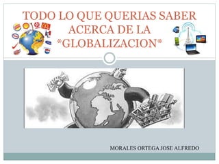 TODO LO QUE QUERIAS SABER
ACERCA DE LA
*GLOBALIZACION*
MORALES ORTEGA JOSE ALFREDO
 