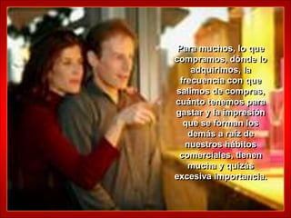Para muchos, lo que
compramos, dónde lo
     adquirimos, la
 frecuencia con que
salimos de compras,
cuánto tenemos para
gastar y la impresión
  que se forman los
    demás a raíz de
   nuestros hábitos
 comerciales, tienen
    mucha y quizás
excesiva importancia.
 