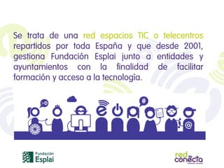 Se trata de una red espacios TIC o telecentros
repartidos por toda España y que desde 2001,
gestiona Fundación Esplai junt...