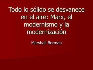 Todo lo sólido se desvanece
    en el aire: Marx, el
     modernismo y la
       modernización
        Marshall Berman
 