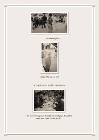 ¡E veña máis festa!
E dixo Tita: ¡Xa está ben!
E CO GALLO DA MIÑA XUBILACIÓN:
Un encontro moi gozoso: Dona Elvira, Don Ramón, Don Albert,
Dona Mari, Dona Azucena, etc, etc…
 