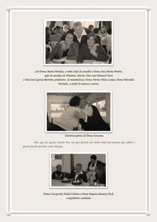 Con Dona María Méndez, a miña Xefa de estudios e Dona Ana María Pereiro,
xefa de estudios de Primaria. Detrás: Don José Manuel Otero
e Don José García Barreiro, profesores de matemáticas, Dona Nieves Nieto Lamas, Dona Mercedes
Dosinda , a profe de música e outras.
Emotiva aperta de Dona Azucena.
Para que un xantar resulte ben, ten que facerse con moito amor por persoas que saben e
queren facelo moi ben: como Maruja
Dona Concepción Nadal Coloma e Dona Paquita Bonany Poch,
compañeiras catalanas
 