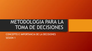 METODOLOGIA PARA LA
TOMA DE DECISIONES
CONCEPTO E IMPORTANCIA DE LA DECISIONES
SESION 1
 