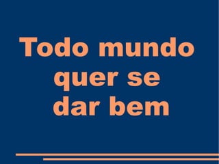 Todo mundo
quer se
dar bem
 