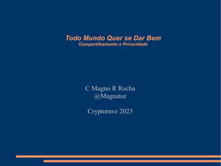 Todo Mundo Quer se Dar Bem
Compartilhamento e Privacidade
C Magno R Rocha
@Magnator
Cryptorave 2023
 