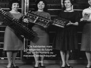 "Os habitantes mais
inteligentes do futuro
não serão homens ou
macacos, serão máquinas"
1946
 
