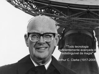 "Todo tecnologia
suficientemente avançada é
indistinguível da magia"
Arthur C. Clarke (1917-2008)
 