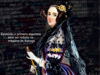 Escreveu o primeiro algoritmo
para ser rodado na
máquina de Babage
 
