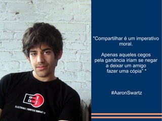 "Compartilhar é um imperativo
moral.
Apenas aqueles cegos
pela ganância iriam se negar
a deixar um amigo
fazer uma cópia” *
#AaronSwartz
 