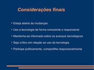 Considerações finais
●
Esteja aberto às mudanças
●
Use a tecnologia de forma consciente e responsável
●
Mantenha-se informado sobre os avanços tecnológicos
●
Seja crítico em relação ao uso da tecnologia
●
Participe politicamente, compartilhe responsavelmente
 