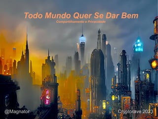 Todo Mundo Quer Se Dar Bem
Compartilhamento e Privacidade
@Magnator Cryptorave 2023
 