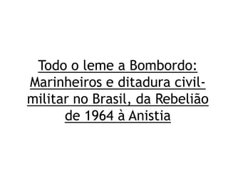 Todo o leme a Bombordo:
Marinheiros e ditadura civil-
militar no Brasil, da Rebelião
de 1964 à Anistia
 