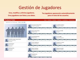 Gestión de Jugadores Crea, modifica y elimina jugadores. Crea jugadores con fotos y sus datos. Tus jugadores aparecerán automáticamente para el resto de los usuarios. 