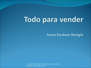 Arturo Escalante Barrigón Curso de Medios de Comunicación como recurso didáctico, Enero-Marzo 2012 