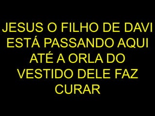 JESUS O FILHO DE DAVI
ESTÁ PASSANDO AQUI
ATÉ A ORLA DO
VESTIDO DELE FAZ
CURAR
 