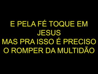 E PELA FÉ TOQUE EM
JESUS
MAS PRA ISSO É PRECISO
O ROMPER DA MULTIDÃO
 