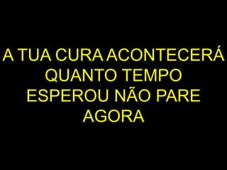 A TUA CURA ACONTECERÁ
QUANTO TEMPO
ESPEROU NÃO PARE
AGORA
 