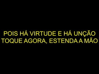POIS HÁ VIRTUDE E HÁ UNÇÃO
TOQUE AGORA, ESTENDA A MÃO
 