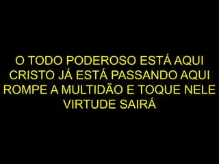 O TODO PODEROSO ESTÁ AQUI
CRISTO JÁ ESTÁ PASSANDO AQUI
ROMPE A MULTIDÃO E TOQUE NELE
VIRTUDE SAIRÁ
 