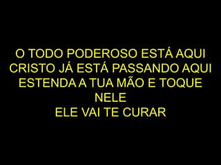 O TODO PODEROSO ESTÁ AQUI
CRISTO JÁ ESTÁ PASSANDO AQUI
ESTENDA A TUA MÃO E TOQUE
NELE
ELE VAI TE CURAR
 