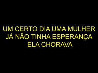 UM CERTO DIA UMA MULHER
JÁ NÃO TINHA ESPERANÇA
ELA CHORAVA
 