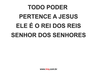 TODO PODER  PERTENCE A JESUS ELE É O REI DOS REIS SENHOR DOS SENHORES www. imq .com.br 