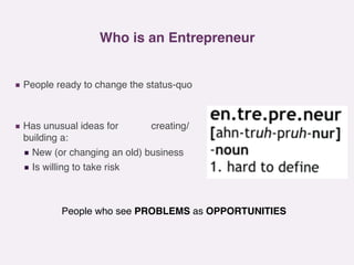 Who is an Entrepreneur
▪ People ready to change the status-quo
▪ Has unusual ideas for creating/
building a:
▪ New (or cha...