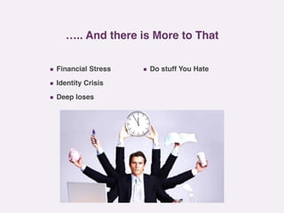 ….. And there is More to That
▪ Financial Stress
▪ Identity Crisis
▪ Deep loses
▪ Do stuff You Hate
 