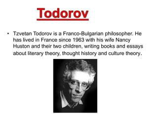 • Tzvetan Todorov is a Franco-Bulgarian philosopher. He
  has lived in France since 1963 with his wife Nancy
  Huston and their two children, writing books and essays
  about literary theory, thought history and culture theory.
 