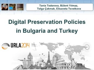 Tania Todorova, Bülent Yılmaz, 
Tolga Çakmak, Elisaveta Tsvetkova 
Digital Preservation Policies 
in Bulgaria and Turkey 
 