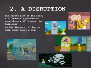 The second part of the story
will feature a problem or
some thing will disrupt the
happiness.
In the Simpsons, it begins
when Homer saves a pig.
2. A DISRUPTION
 