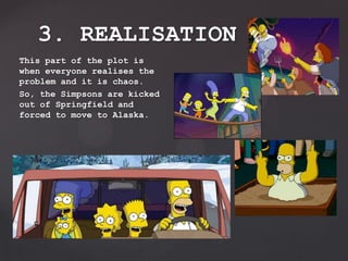 This part of the plot is
when everyone realises the
problem and it is chaos.
So, the Simpsons are kicked
out of Springfield and
forced to move to Alaska.
3. REALISATION
 