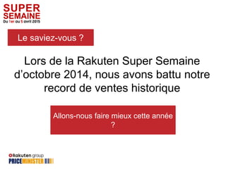 Lors de la Rakuten Super Semaine
d’octobre 2014, nous avons battu notre
record de ventes historique
Le saviez-vous ?
5. Contact
Allons-nous faire mieux cette année
?
 