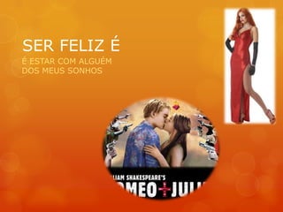 SER FELIZ É
É ESTAR COM ALGUÉM
DOS MEUS SONHOS
 