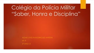 Colégio da Polícia Militar 
“Saber, Honra e Disciplina” 
NOME: EVELYN RODRIGUES MARTINI 
Nº: 9 
5º ANO: D 
 