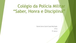 Colégio da Polícia Militar 
“Saber, Honra e Disciplina” 
Nome:Anna Sarah Saad Machado 
Nº:6 
5º ano:a 
 