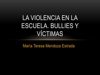 María Teresa Mendoza Estrada
LA VIOLENCIA EN LA
ESCUELA. BULLIES Y
VÍCTIMAS
 