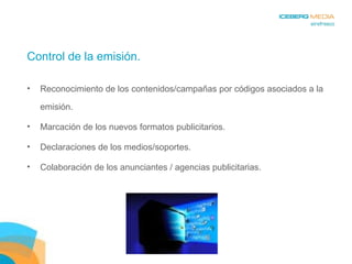 Control de la emisión. Reconocimiento de los contenidos/campañas por códigos asociados a la emisión. Marcación de los nuevos formatos publicitarios. Declaraciones de los medios/soportes. Colaboración de los anunciantes / agencias publicitarias. 