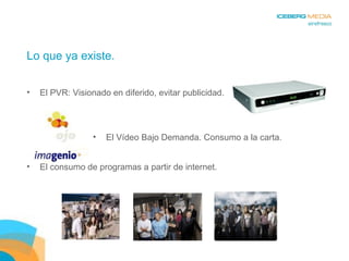 Lo que ya existe. El PVR: Visionado en diferido, evitar publicidad. El consumo de programas a partir de internet.  El Vídeo Bajo Demanda. Consumo a la carta. 