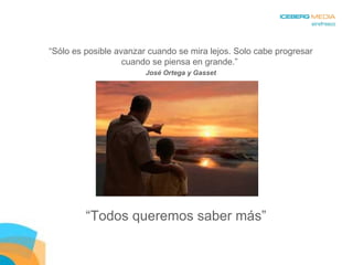 “ Sólo es posible avanzar cuando se mira lejos. Solo cabe progresar cuando se piensa en grande.”  José Ortega y Gasset “ Todos queremos saber más”  