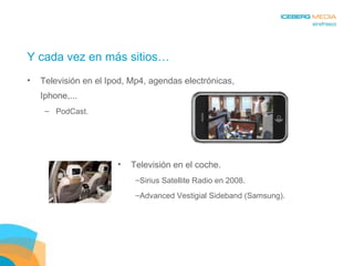 Y cada vez en más sitios… Televisión en el Ipod, Mp4, agendas electrónicas, Iphone,... PodCast. Televisión en el coche.  Sirius Satellite Radio en 2008. Advanced Vestigial Sideband (Samsung). 