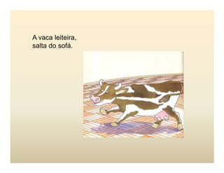 A vaca leiteira,
salta do sofá.
 