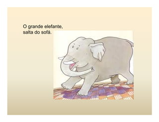O grande elefante,
salta do sofá.
 