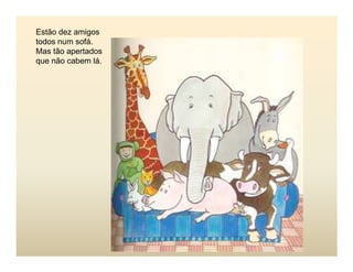 Estão dez amigos
todos num sofá.
Mas tão apertados
que não cabem lá.
 