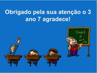 Obrigado pela sua atenção o 3
      ano 7 agradece!
 