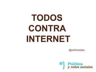 TODOS
 CONTRA
INTERNET
       @politicaredes
 