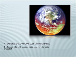 E o homem não está fazendo nada para reverter esta situação! 