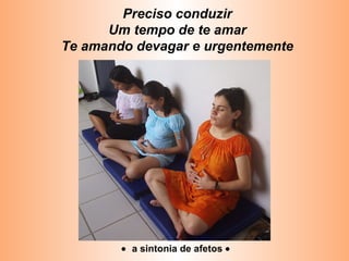 Preciso conduzir
Um tempo de te amar
Te amando devagar e urgentemente
• a sintonia de afetos •
 